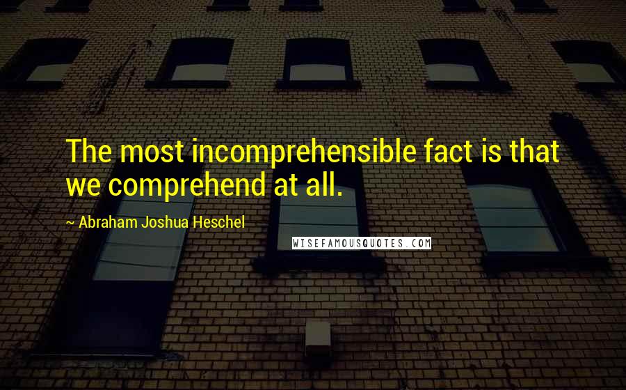 Abraham Joshua Heschel Quotes: The most incomprehensible fact is that we comprehend at all.