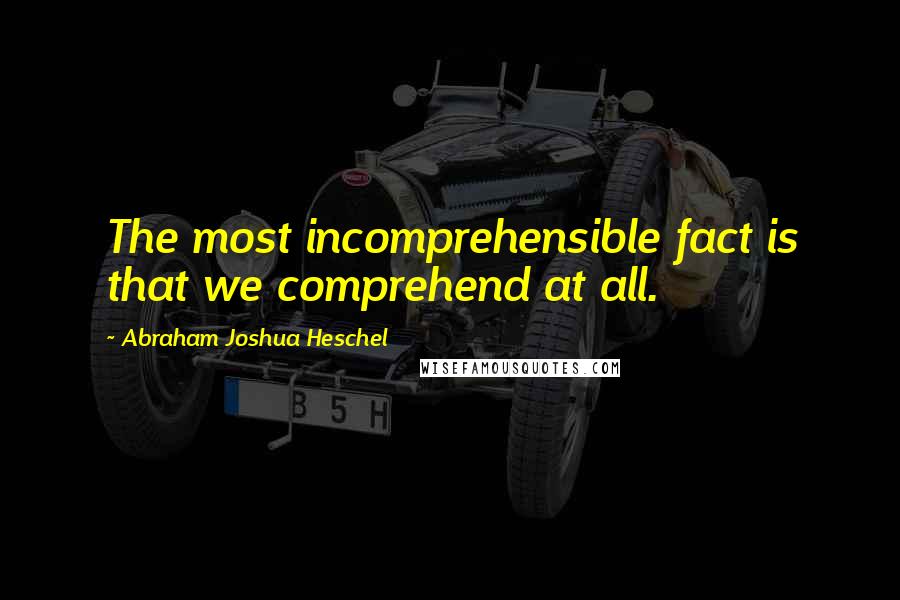 Abraham Joshua Heschel Quotes: The most incomprehensible fact is that we comprehend at all.