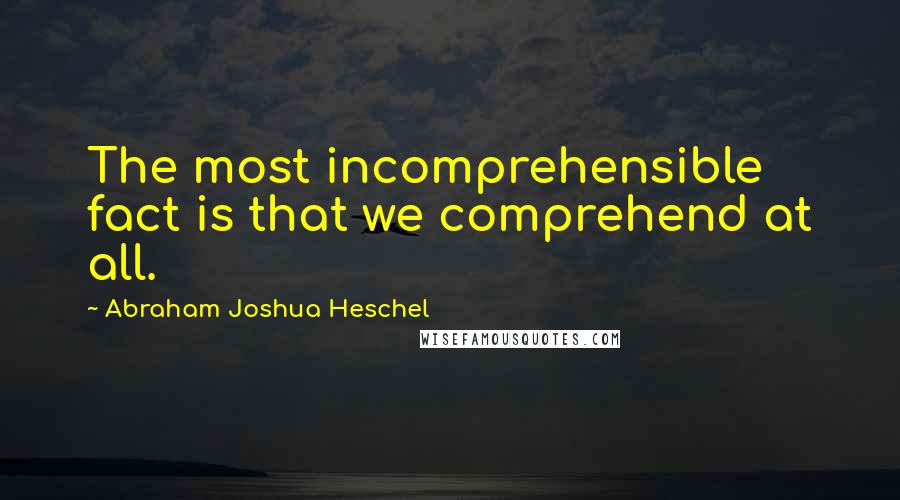 Abraham Joshua Heschel Quotes: The most incomprehensible fact is that we comprehend at all.