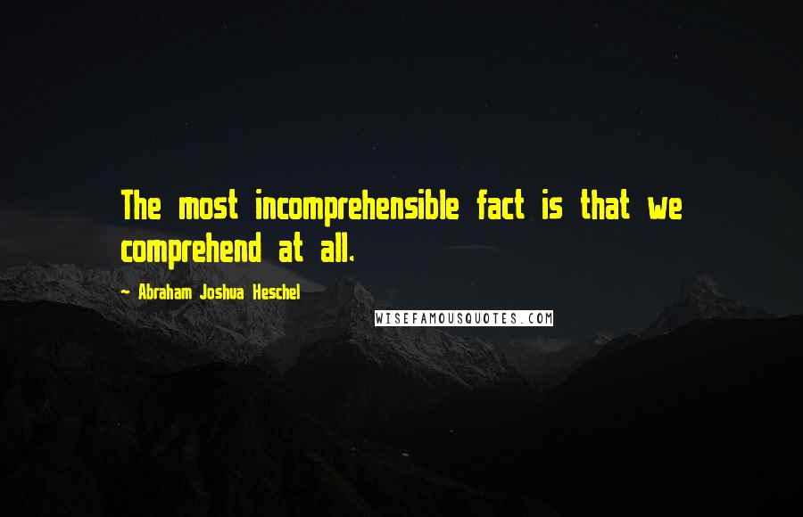 Abraham Joshua Heschel Quotes: The most incomprehensible fact is that we comprehend at all.