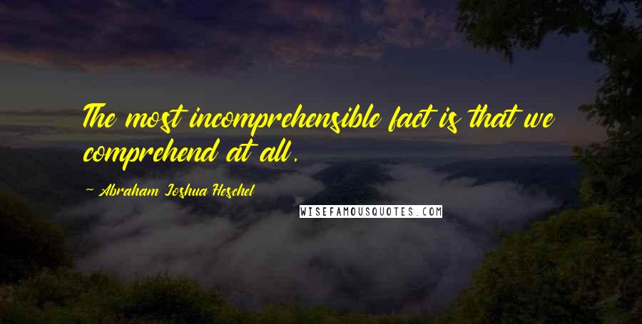 Abraham Joshua Heschel Quotes: The most incomprehensible fact is that we comprehend at all.