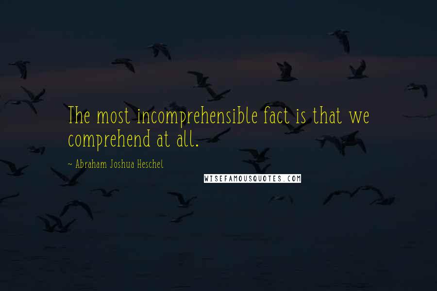 Abraham Joshua Heschel Quotes: The most incomprehensible fact is that we comprehend at all.