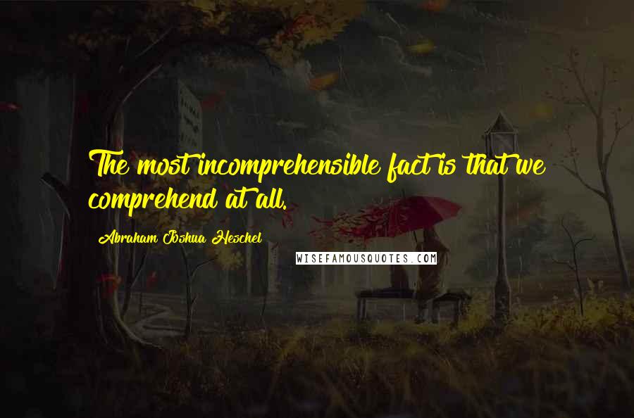 Abraham Joshua Heschel Quotes: The most incomprehensible fact is that we comprehend at all.