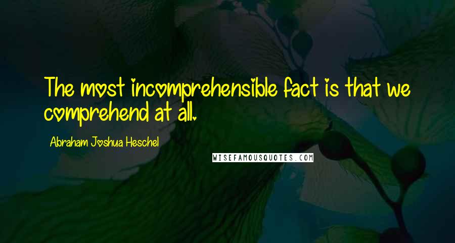 Abraham Joshua Heschel Quotes: The most incomprehensible fact is that we comprehend at all.