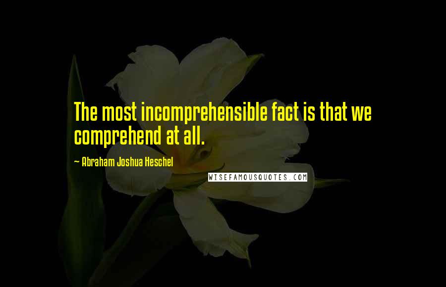 Abraham Joshua Heschel Quotes: The most incomprehensible fact is that we comprehend at all.