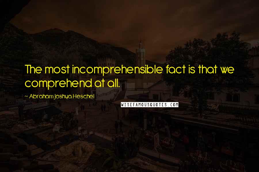 Abraham Joshua Heschel Quotes: The most incomprehensible fact is that we comprehend at all.