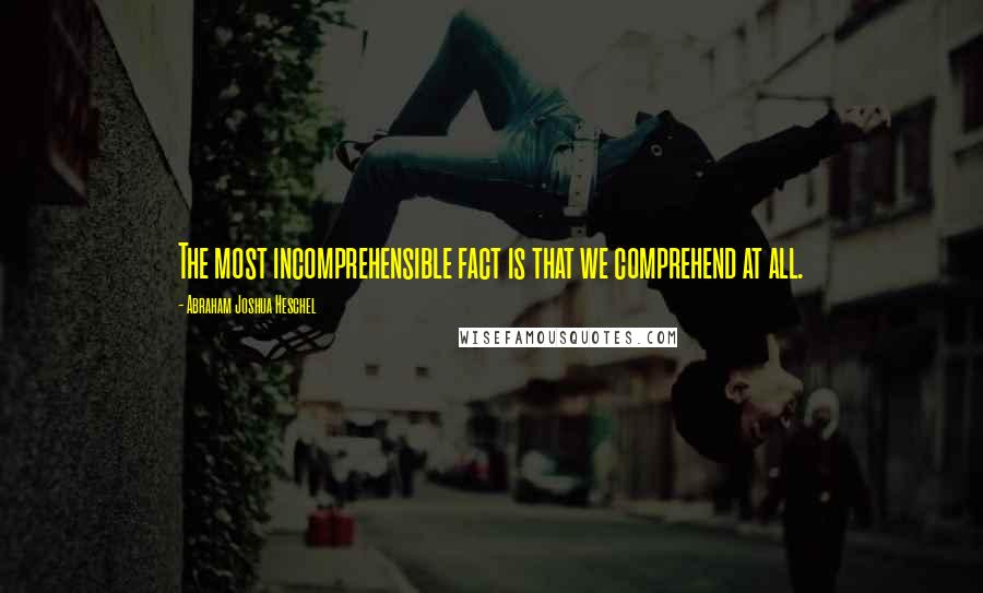 Abraham Joshua Heschel Quotes: The most incomprehensible fact is that we comprehend at all.