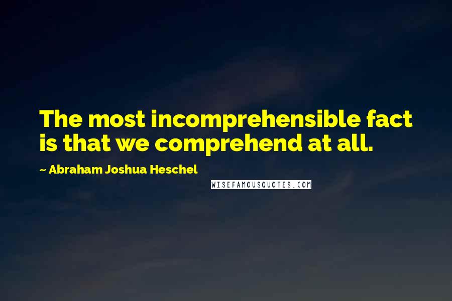 Abraham Joshua Heschel Quotes: The most incomprehensible fact is that we comprehend at all.