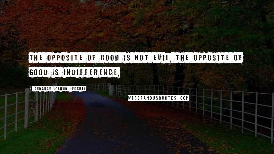 Abraham Joshua Heschel Quotes: The opposite of good is not evil, the opposite of good is indifference,