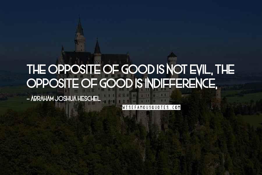 Abraham Joshua Heschel Quotes: The opposite of good is not evil, the opposite of good is indifference,