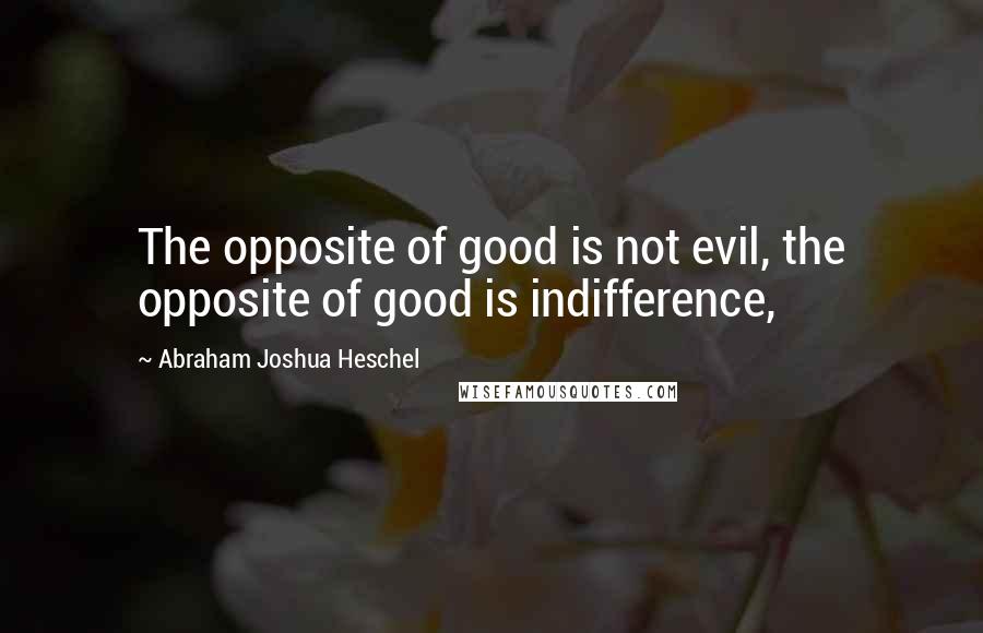 Abraham Joshua Heschel Quotes: The opposite of good is not evil, the opposite of good is indifference,