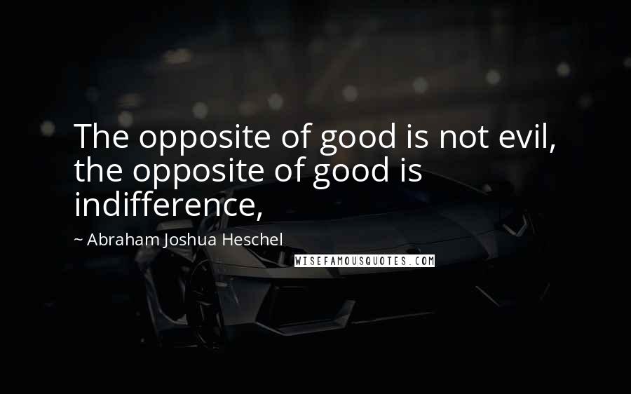 Abraham Joshua Heschel Quotes: The opposite of good is not evil, the opposite of good is indifference,