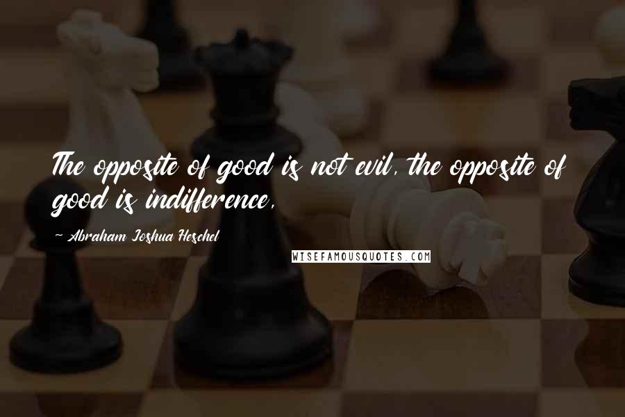 Abraham Joshua Heschel Quotes: The opposite of good is not evil, the opposite of good is indifference,