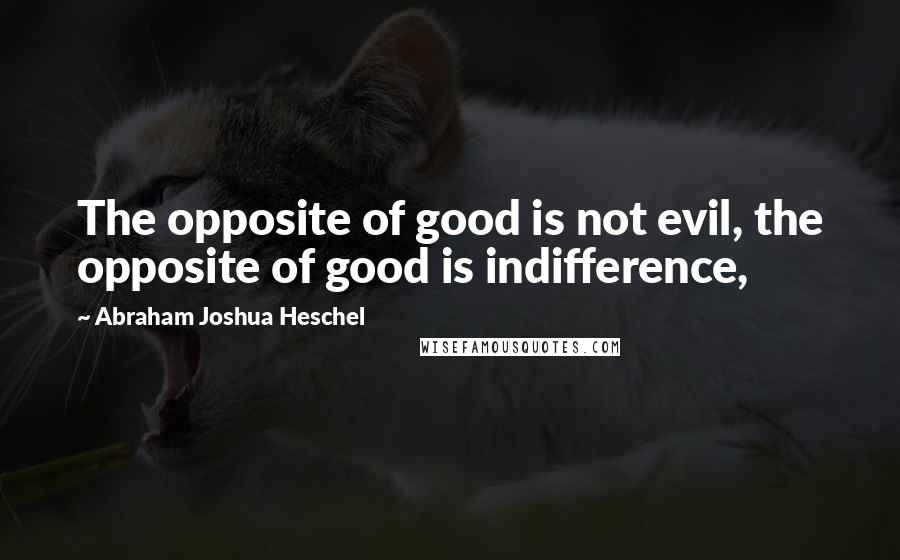 Abraham Joshua Heschel Quotes: The opposite of good is not evil, the opposite of good is indifference,