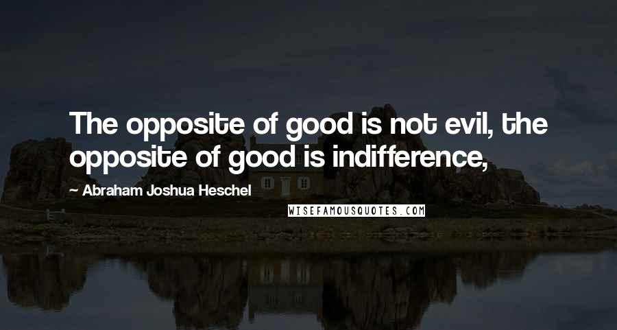 Abraham Joshua Heschel Quotes: The opposite of good is not evil, the opposite of good is indifference,