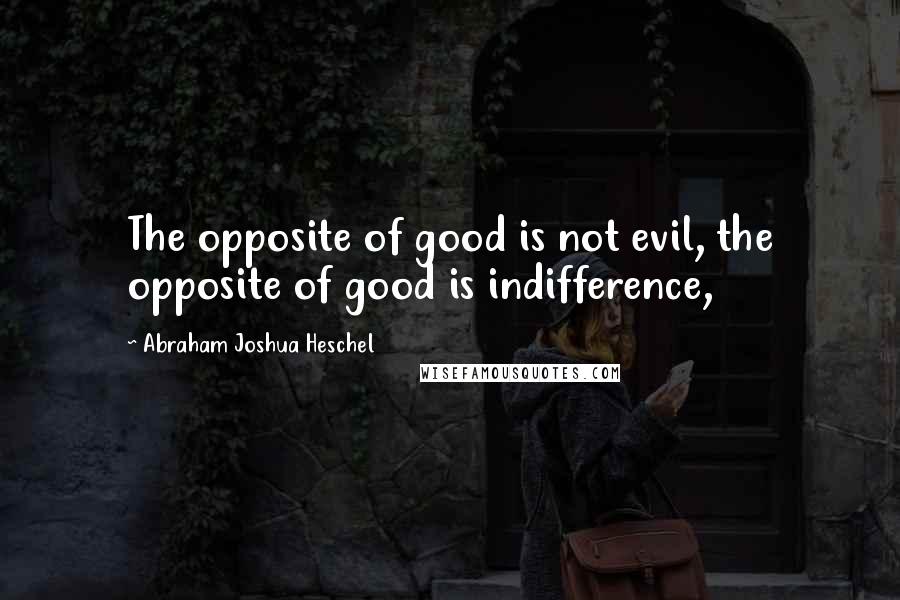 Abraham Joshua Heschel Quotes: The opposite of good is not evil, the opposite of good is indifference,