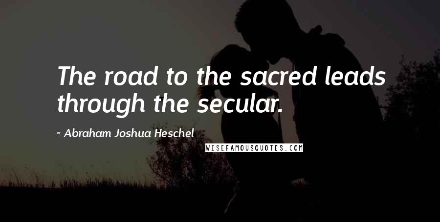Abraham Joshua Heschel Quotes: The road to the sacred leads through the secular.