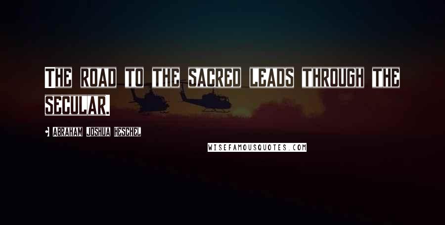 Abraham Joshua Heschel Quotes: The road to the sacred leads through the secular.