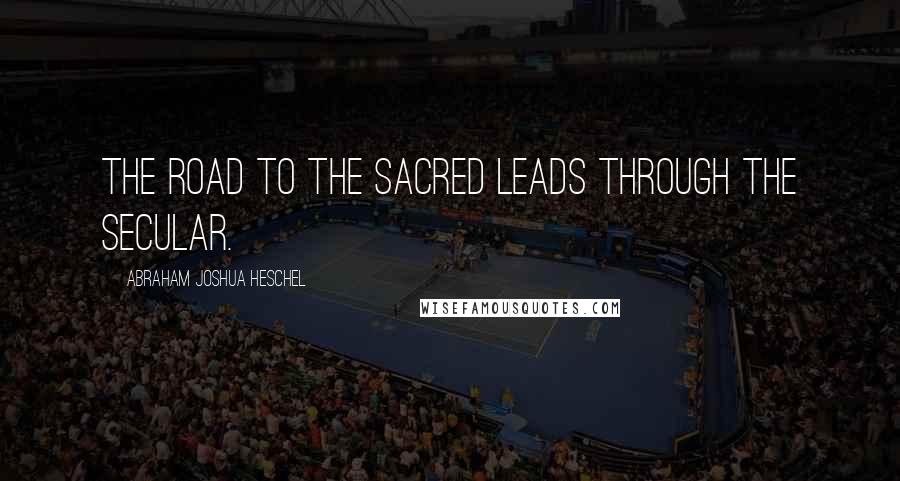 Abraham Joshua Heschel Quotes: The road to the sacred leads through the secular.