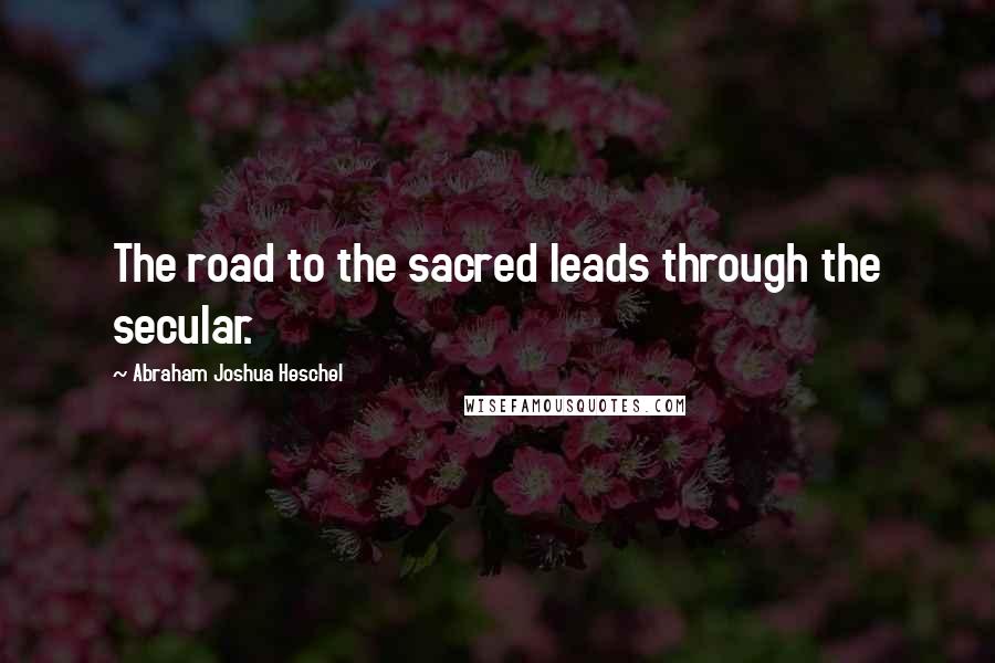Abraham Joshua Heschel Quotes: The road to the sacred leads through the secular.