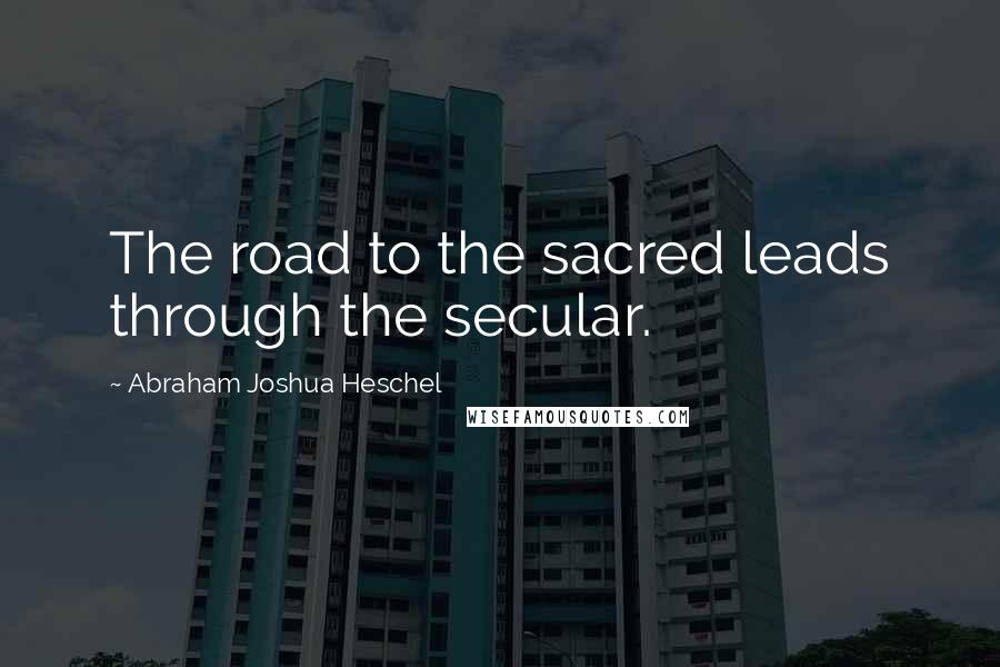 Abraham Joshua Heschel Quotes: The road to the sacred leads through the secular.