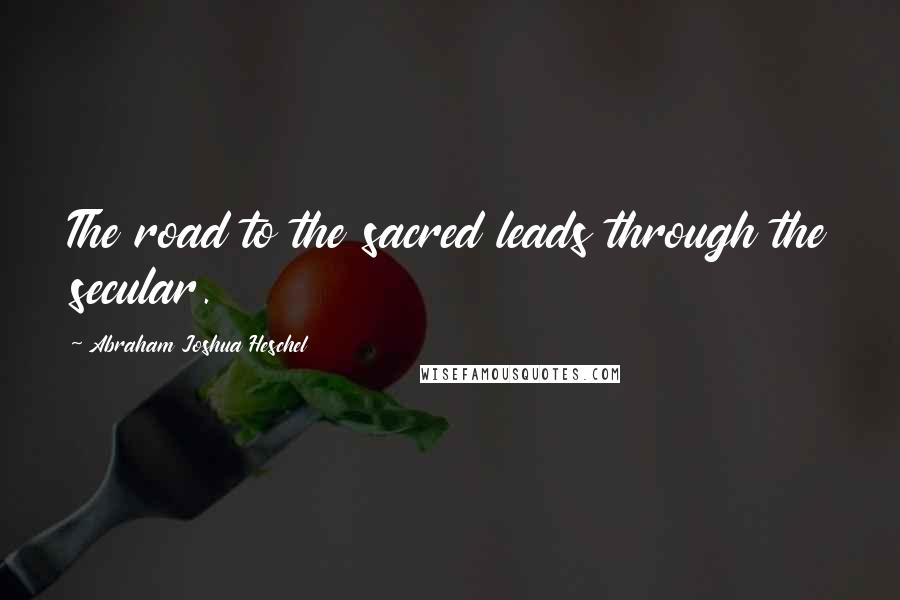 Abraham Joshua Heschel Quotes: The road to the sacred leads through the secular.