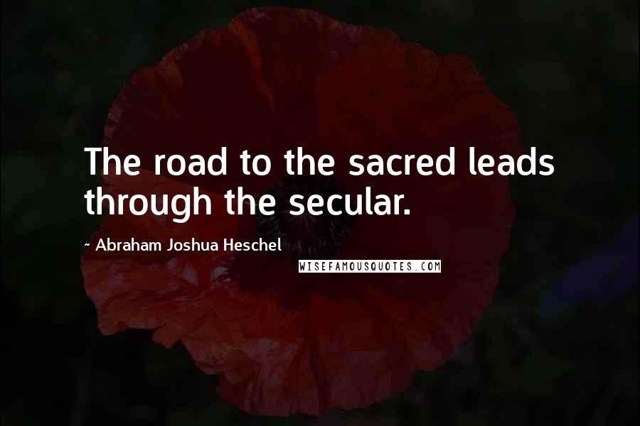 Abraham Joshua Heschel Quotes: The road to the sacred leads through the secular.