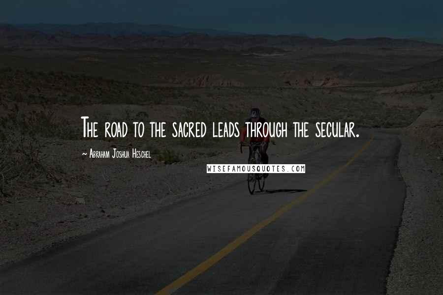 Abraham Joshua Heschel Quotes: The road to the sacred leads through the secular.