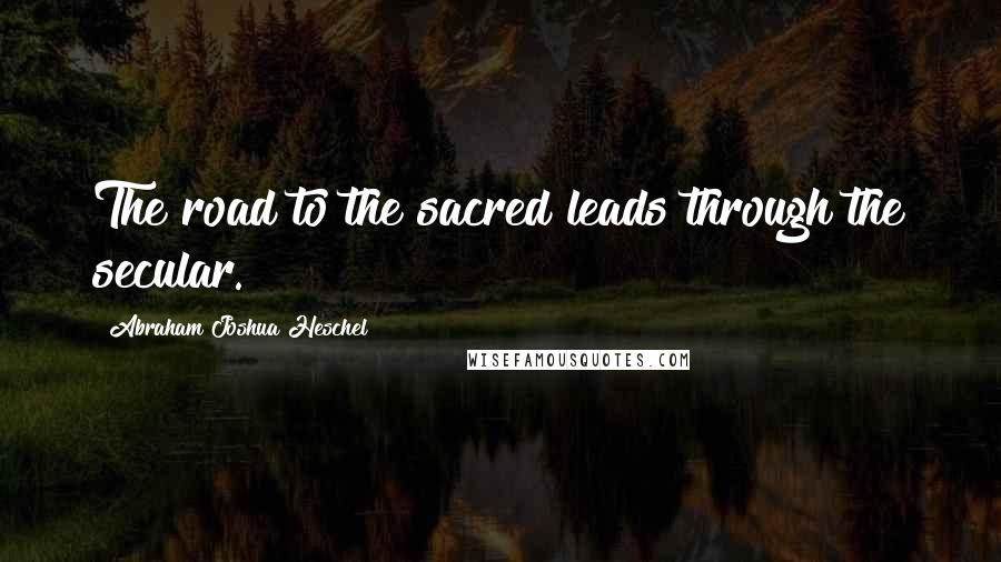 Abraham Joshua Heschel Quotes: The road to the sacred leads through the secular.
