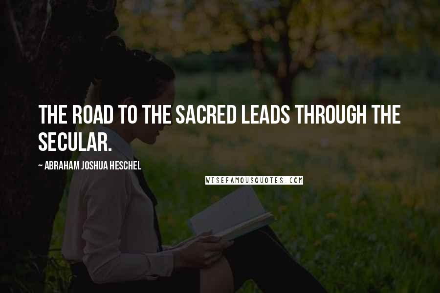 Abraham Joshua Heschel Quotes: The road to the sacred leads through the secular.