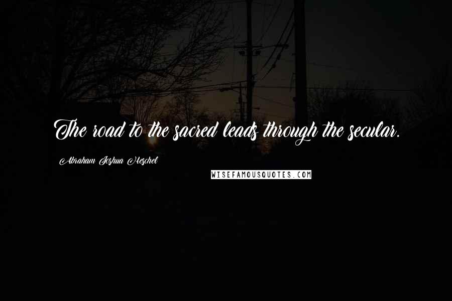 Abraham Joshua Heschel Quotes: The road to the sacred leads through the secular.