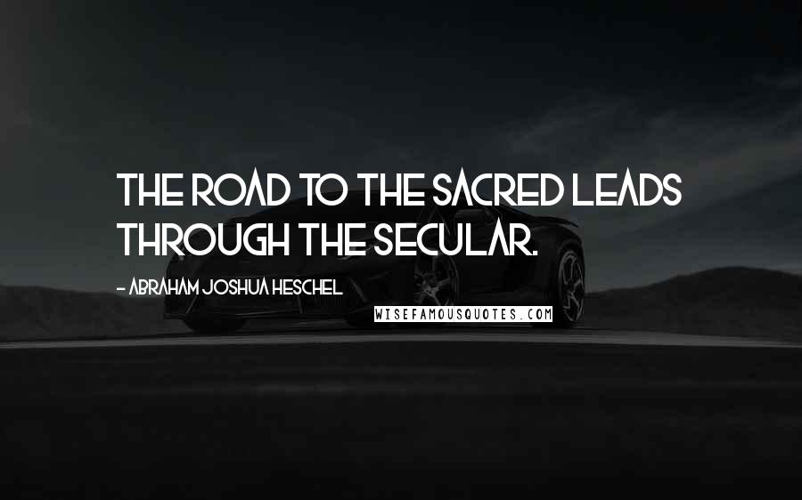 Abraham Joshua Heschel Quotes: The road to the sacred leads through the secular.