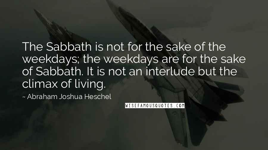 Abraham Joshua Heschel Quotes: The Sabbath is not for the sake of the weekdays; the weekdays are for the sake of Sabbath. It is not an interlude but the climax of living.