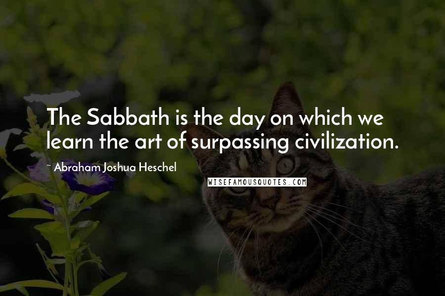 Abraham Joshua Heschel Quotes: The Sabbath is the day on which we learn the art of surpassing civilization.