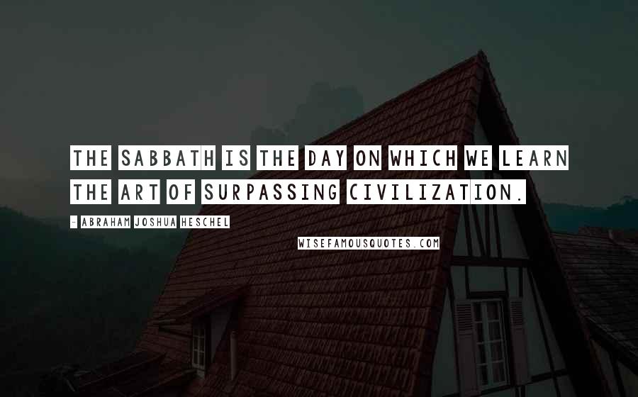Abraham Joshua Heschel Quotes: The Sabbath is the day on which we learn the art of surpassing civilization.