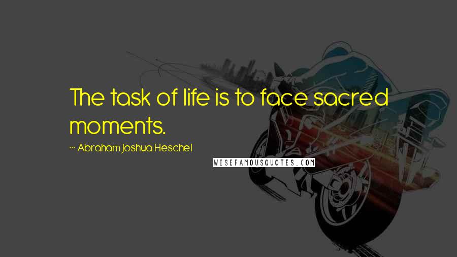 Abraham Joshua Heschel Quotes: The task of life is to face sacred moments.