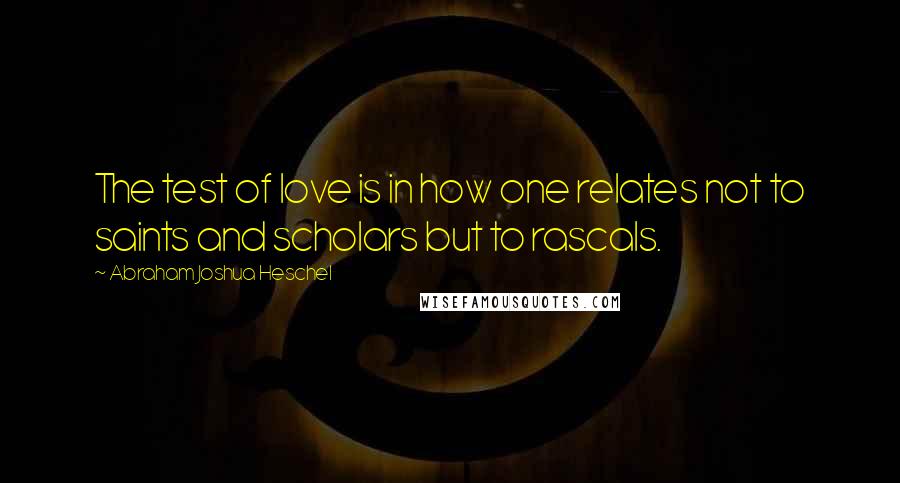 Abraham Joshua Heschel Quotes: The test of love is in how one relates not to saints and scholars but to rascals.