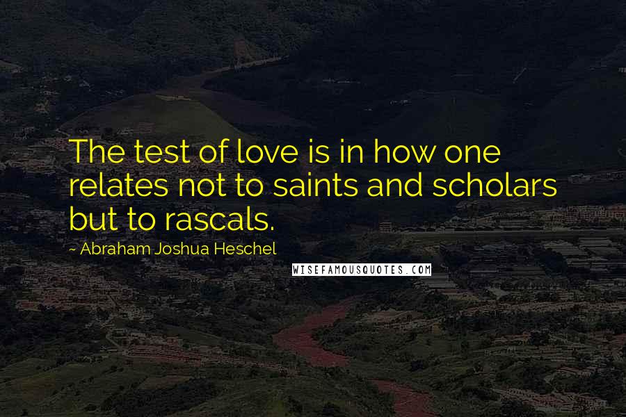 Abraham Joshua Heschel Quotes: The test of love is in how one relates not to saints and scholars but to rascals.