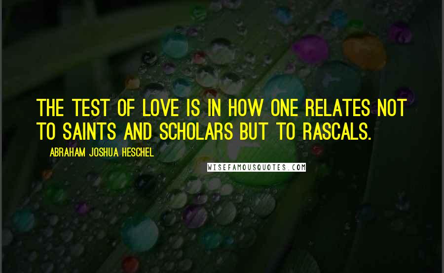 Abraham Joshua Heschel Quotes: The test of love is in how one relates not to saints and scholars but to rascals.