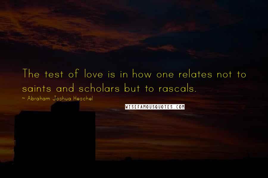 Abraham Joshua Heschel Quotes: The test of love is in how one relates not to saints and scholars but to rascals.