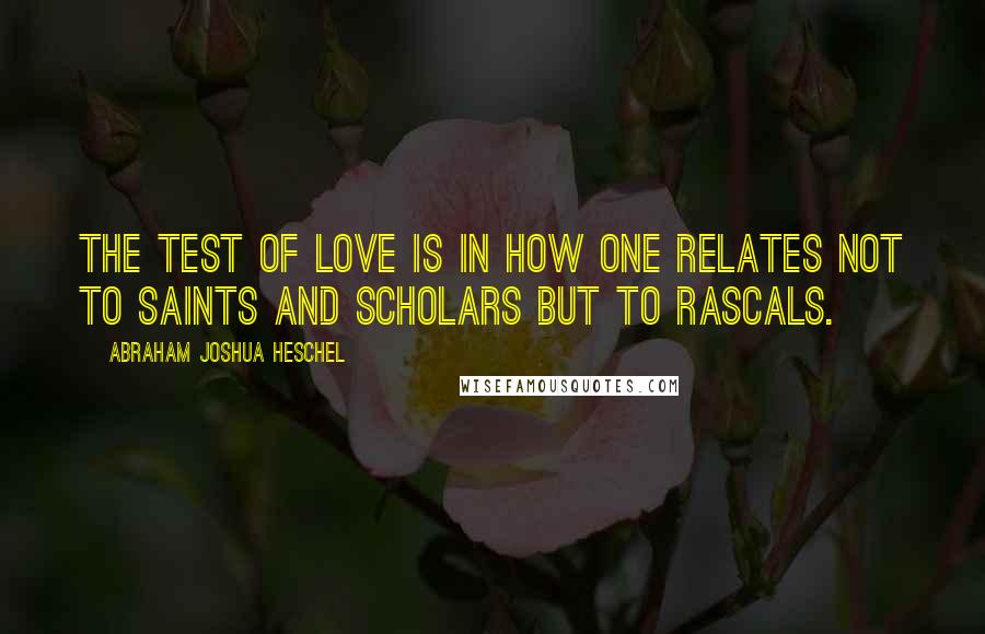Abraham Joshua Heschel Quotes: The test of love is in how one relates not to saints and scholars but to rascals.