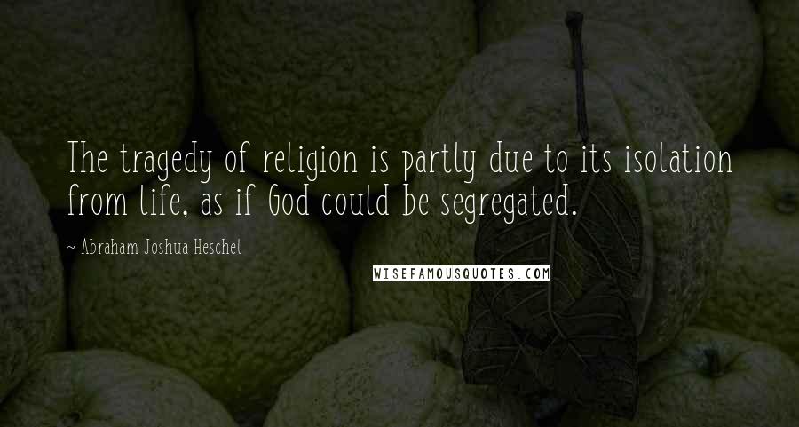 Abraham Joshua Heschel Quotes: The tragedy of religion is partly due to its isolation from life, as if God could be segregated.