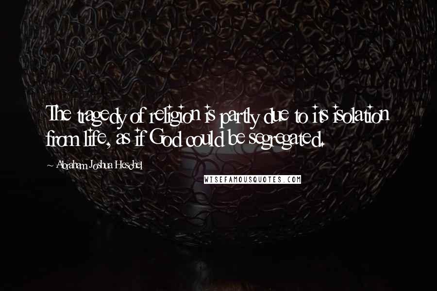 Abraham Joshua Heschel Quotes: The tragedy of religion is partly due to its isolation from life, as if God could be segregated.