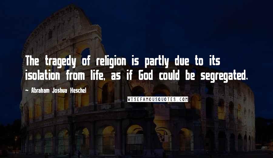 Abraham Joshua Heschel Quotes: The tragedy of religion is partly due to its isolation from life, as if God could be segregated.