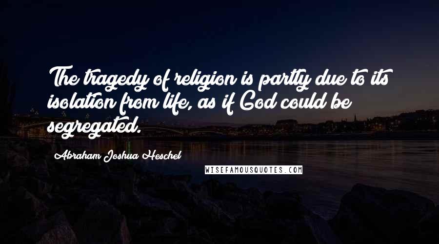 Abraham Joshua Heschel Quotes: The tragedy of religion is partly due to its isolation from life, as if God could be segregated.