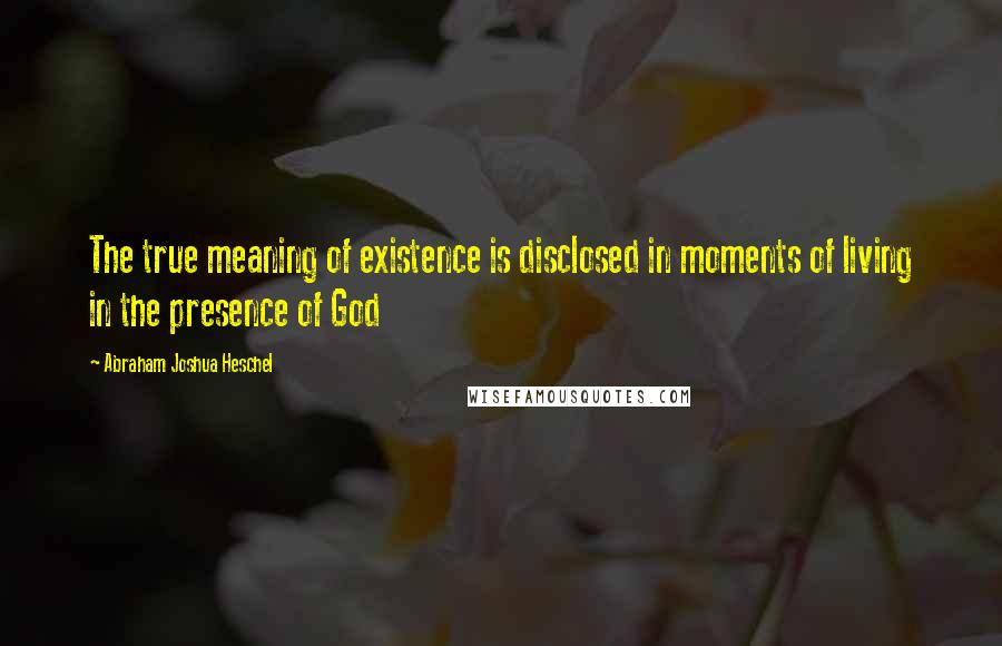 Abraham Joshua Heschel Quotes: The true meaning of existence is disclosed in moments of living in the presence of God