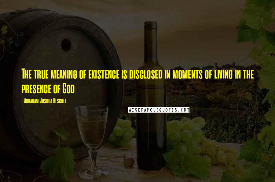 Abraham Joshua Heschel Quotes: The true meaning of existence is disclosed in moments of living in the presence of God