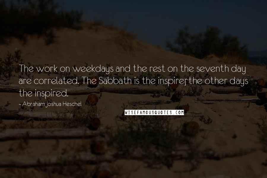 Abraham Joshua Heschel Quotes: The work on weekdays and the rest on the seventh day are correlated. The Sabbath is the inspirer, the other days the inspired.