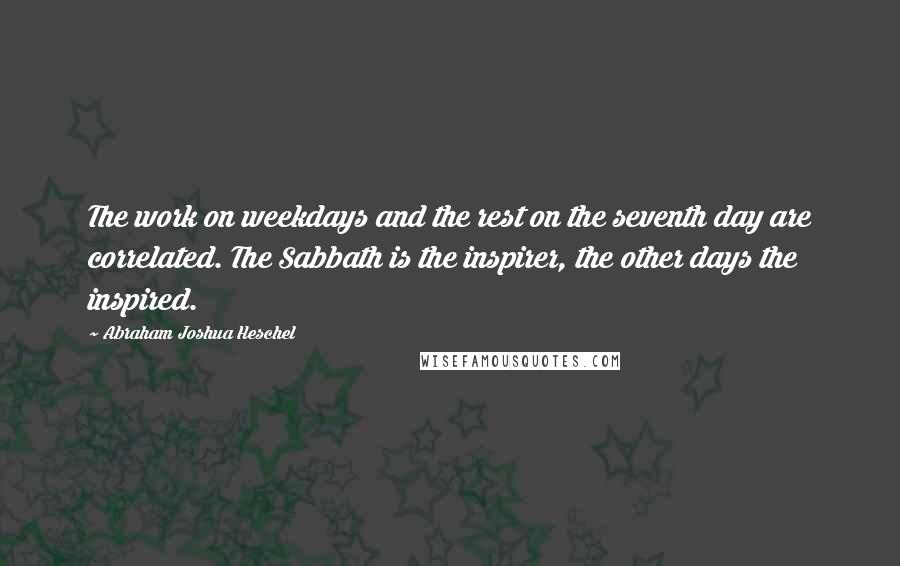 Abraham Joshua Heschel Quotes: The work on weekdays and the rest on the seventh day are correlated. The Sabbath is the inspirer, the other days the inspired.