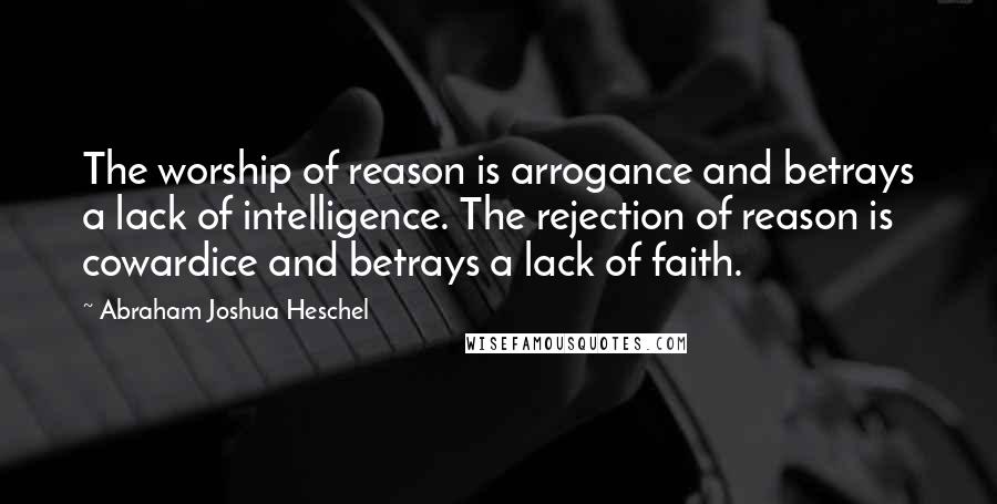 Abraham Joshua Heschel Quotes: The worship of reason is arrogance and betrays a lack of intelligence. The rejection of reason is cowardice and betrays a lack of faith.